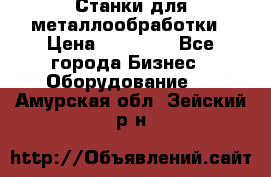 Станки для металлообработки › Цена ­ 20 000 - Все города Бизнес » Оборудование   . Амурская обл.,Зейский р-н